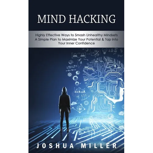 Mind Hacking: Highly Effective Ways to Smash Unhealthy Mindsets (a Simple Plan to Maximize Your Potential & Tap into Your Inner Confidence)