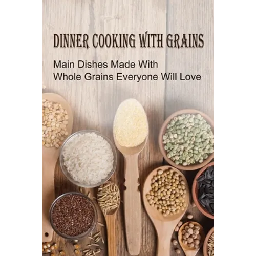 Dinner Cooking With Grains: Main Dishes Made With Whole Grains Everyone Will Love: Grain Side Dish Recipes