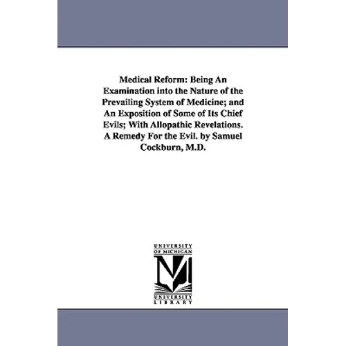 Medical Reform: Being An Examination into the Nature of the Prevailing System of Medicine; and An Exposition of Some of Its Chief Evils; With Allopath