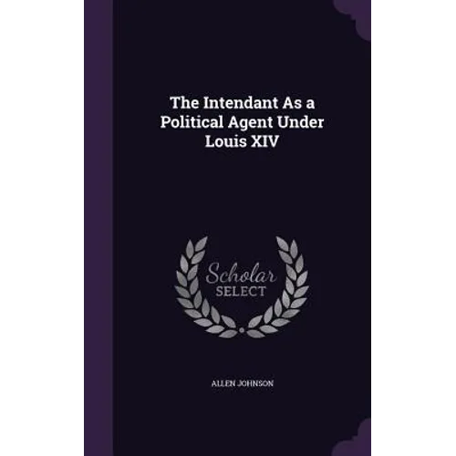 The Intendant As a Political Agent Under Louis XIV
