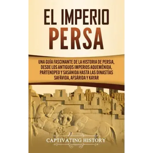 El Imperio Persa: Una guía fascinante de la historia de Persia, desde los antiguos imperios aqueménida, partenopeo y sasánida hasta las