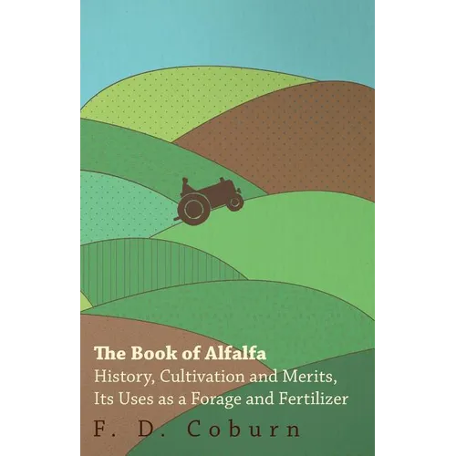 The Book of Alfalfa - History, Cultivation and Merits, Its Uses as a Forage and Fertilizer