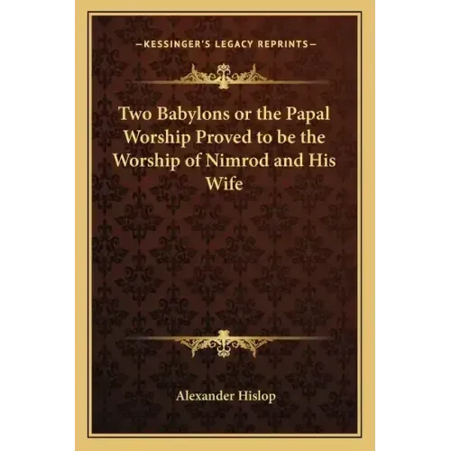 Two Babylons or the Papal Worship Proved to Be the Worship of Nimrod and His Wife
