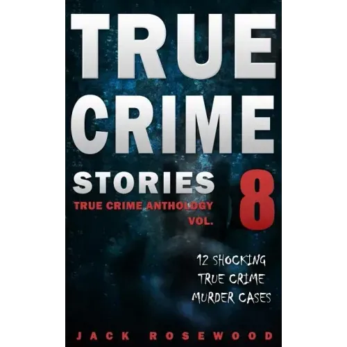 True Crime Stories Volume 8: 12 Shocking True Crime Murder Cases