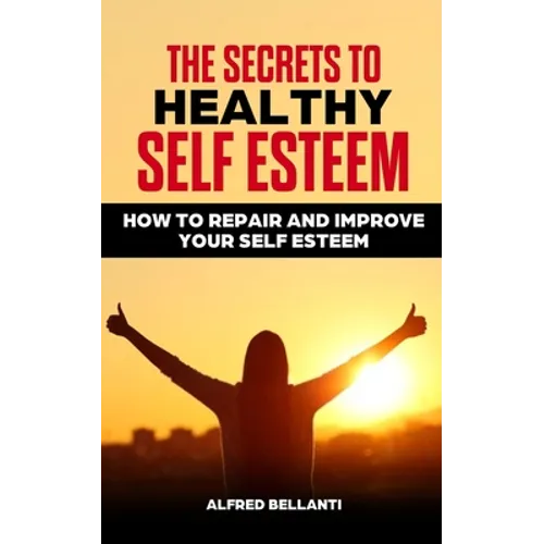 The Secrets to Healthy Self Esteem: How to repair and improve your self esteem