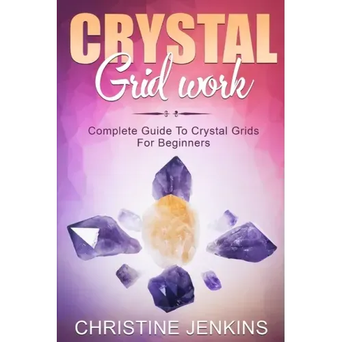 Crystal Gridwork: Complete Guide To Crystal Grids For Beginners