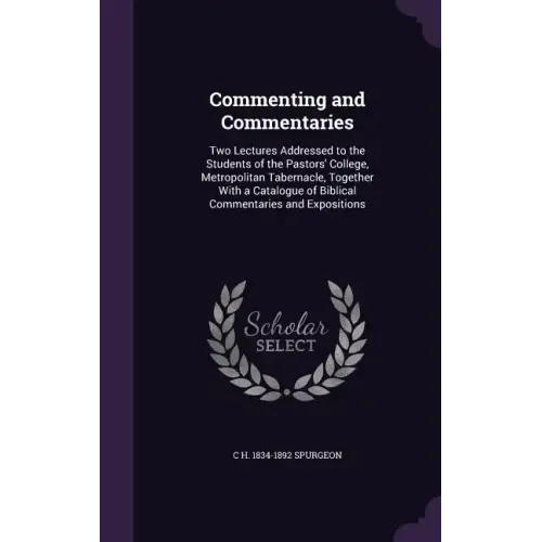 Commenting and Commentaries: Two Lectures Addressed to the Students of the Pastors' College, Metropolitan Tabernacle, Together With a Catalogue of