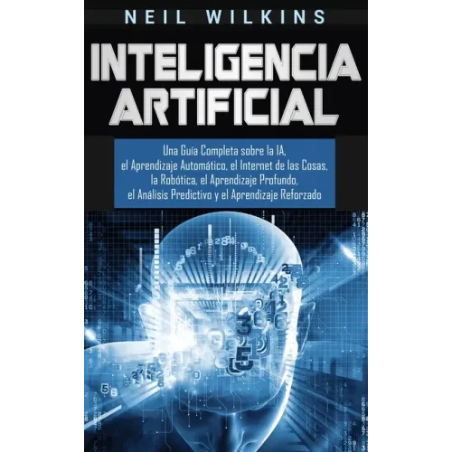 Inteligencia Artificial: Una Guía Completa sobre la IA, el Aprendizaje Automático, el Internet de las Cosas, la Robótica, el Aprendizaje Profun