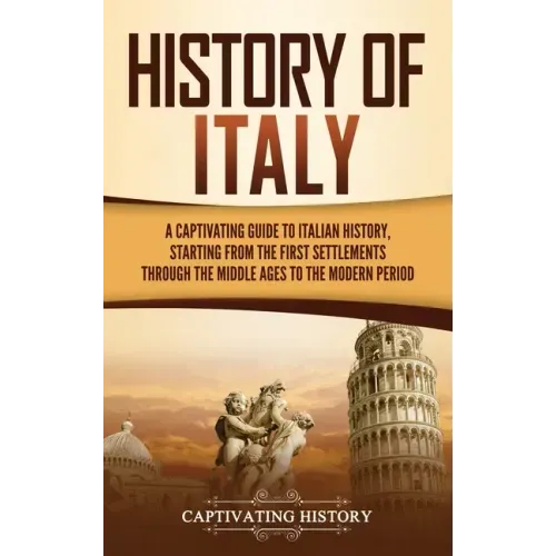 History of Italy: A Captivating Guide to Italian History, Starting from the First Settlements through the Middle Ages to the Modern Peri