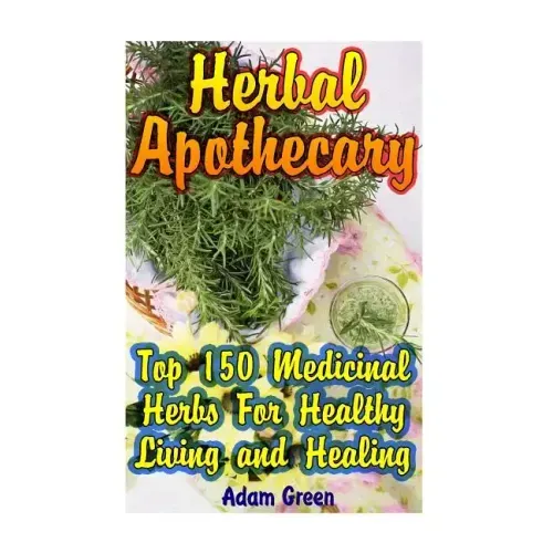 Herbal Apothecary: Top 150 Medicinal Herbs For Healthy Living and Healing