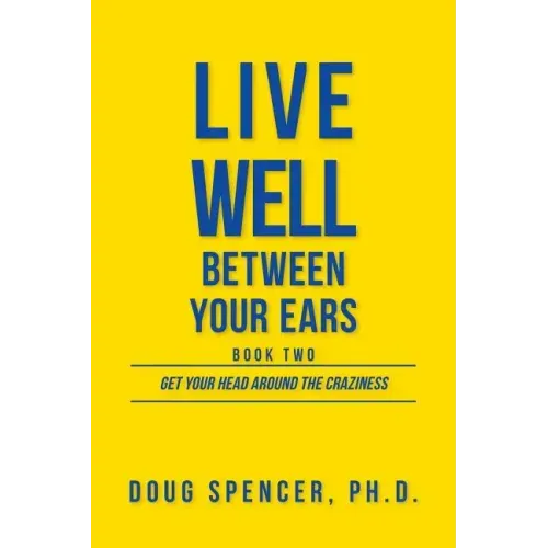 Live Well Between Your Ears: Get Your Head Around The Craziness