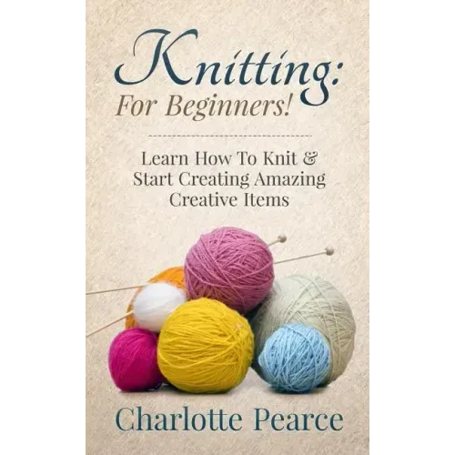 Knitting: For Beginners! - Learn How To Knit & Start Creating Amazing Creative Items