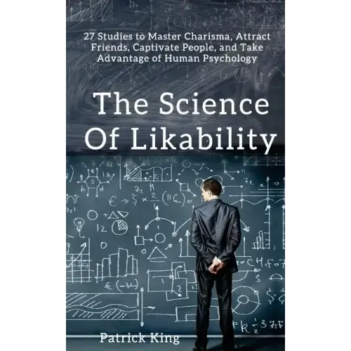 The Science of Likability: 27 Studies to Master Charisma, Attract Friends, Captivate People, and Take Advantage of Human Psychology