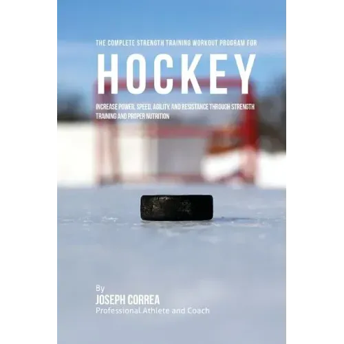 The Complete Strength Training Workout Program for Hockey: Increase power, speed, agility, and resistance through strength training and proper nutriti