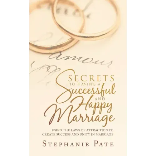 Secrets to Having a Successful and Happy Marriage: Using the Laws of Attraction to Create Success and Unity in Marriage