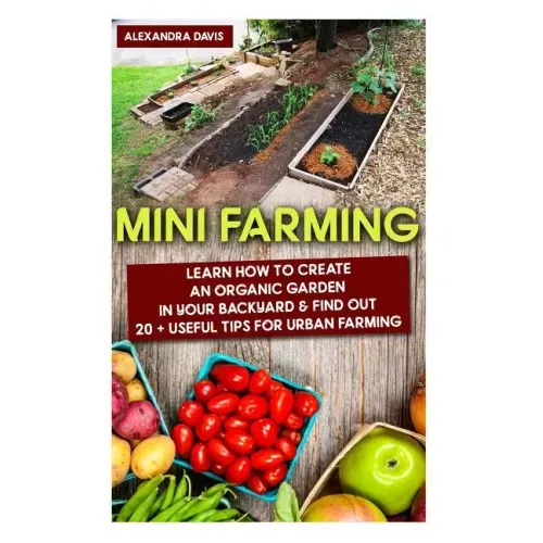 Mini Farming: Learn How to Create An Organic Garden in Your Backyard & Find Out 20 + Useful Tips For Urban Farming: (Mini Farm, Organic Gathering)