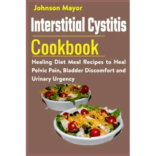 Interstitial Cystitis Cookbook: Healing Diet Meal Recipes to Heal Pelvic Pain, Bladder Discomfort and Urinary Urgency