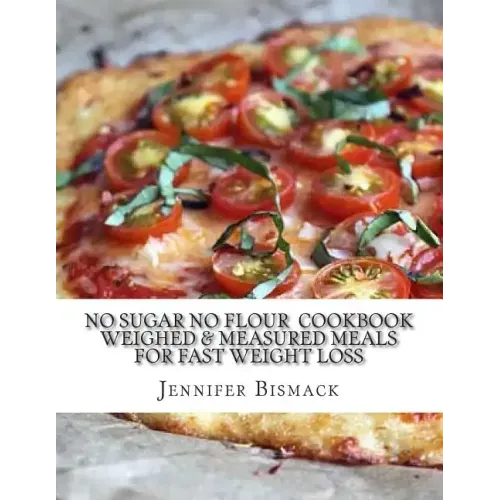 No Sugar No Flour Cookbook: Weighed & Measured Meals for Fast Weight Loss