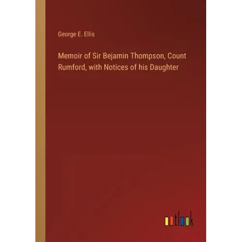 Memoir of Sir Bejamin Thompson, Count Rumford, with Notices of his Daughter