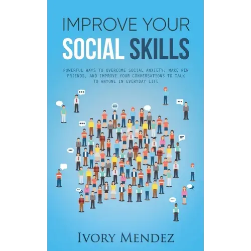 Improve Your Social Skills: Powerful Ways to Overcome Social Anxiety, Make New Friends, and Improve Your Conversations to Talk to Anyone in Everyd