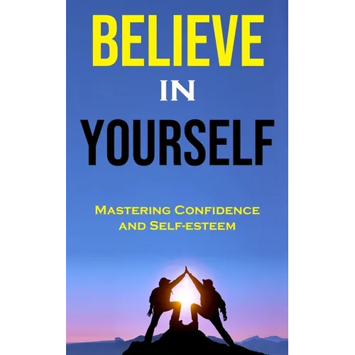 Believe in Yourself: Mastering Confidence and Self-esteem