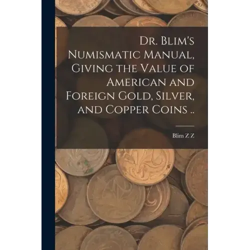 Dr. Blim's Numismatic Manual, Giving the Value of American and Foreign Gold, Silver, and Copper Coins ..