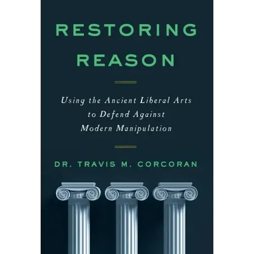 Restoring Reason: Using the Ancient Liberal Arts to Defend Against Modern Manipulation
