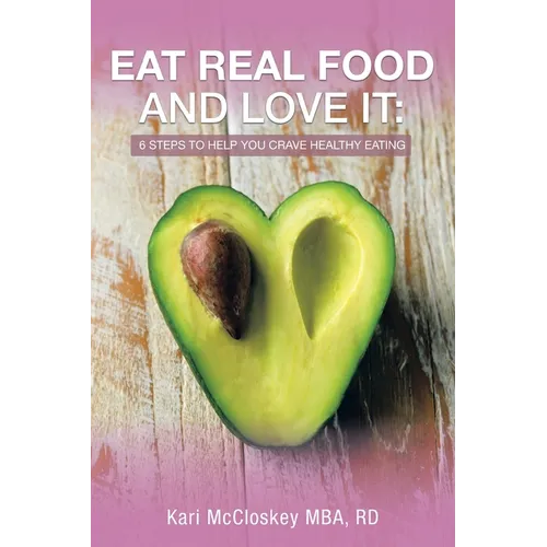 Eat Real Food and Love It: 6 Steps to Help You Crave Healthy Eating
