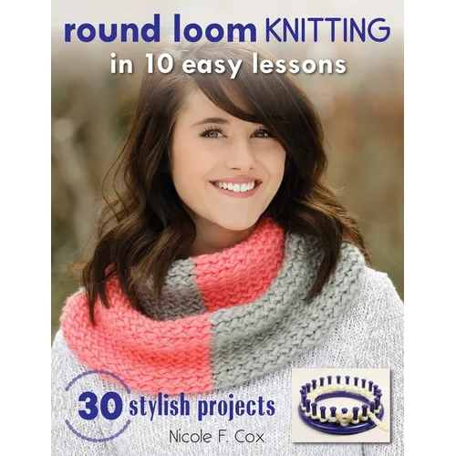 Round Loom Knitting in 10 Easy Lessons: 30 Stylish Projects