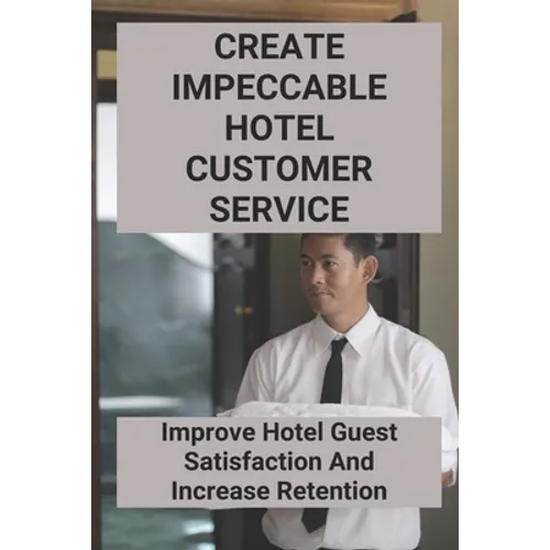 Create Impeccable Hotel Customer Service: Improve Hotel Guest Satisfaction And Increase Retention