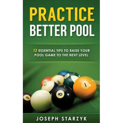 Practice Better Pool: 13 Essential Tips to Raise Your Pool Game to the Next Level