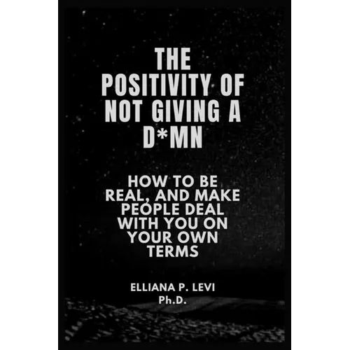 The Positivity of Not Giving a D*mn: How to Be Real, and Make People Deal with You on Your Own Terms.
