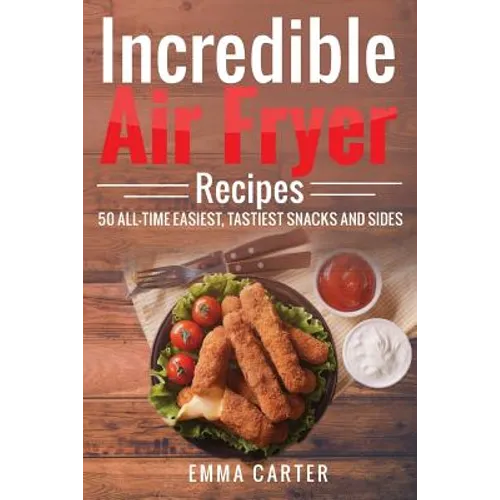 Incredible Air Fryer Recipes 50 All-Time Easiest, Tastiest Snacks and Sides