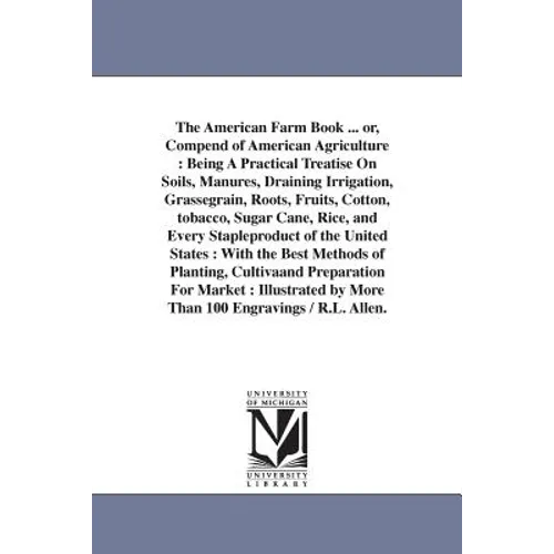 The American Farm Book ... or, Compend of American Agriculture: Being A Practical Treatise On Soils, Manures, Draining Irrigation, Grassegrain, Roots,