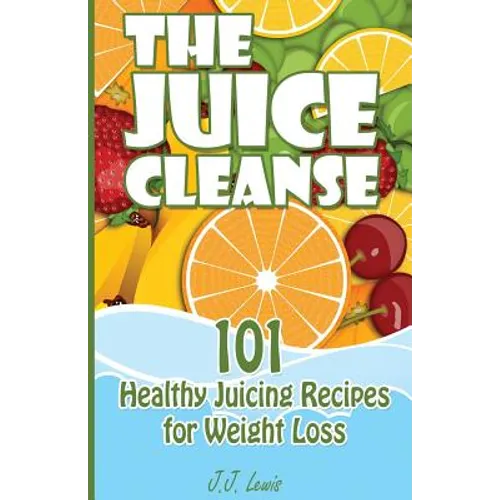 The Juice Cleanse: 101 Healthy Juicing Recipes for Weight Loss