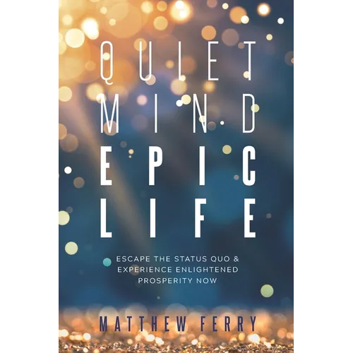Quiet Mind Epic Life: Escape The Status Quo & Experience Enlightened Prosperity Now