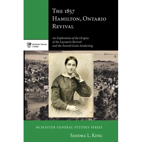 The 1857 Hamilton, Ontario Revival: An Exploration of the Origins of the Layman's Revival and the Second Great Awakening - Paperback