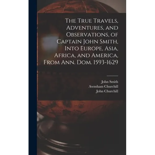 The True Travels, Adventures, and Observations, of Captain John Smith, Into Europe, Asia, Africa, and America, From Ann. Dom. 1593-1629
