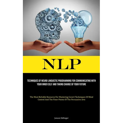 Nlp: Techniques Of Neuro Linguistic Programming For Communicating With Your Inner Self And Taking Charge Of Your Future (The Most Reliable Resource Fo