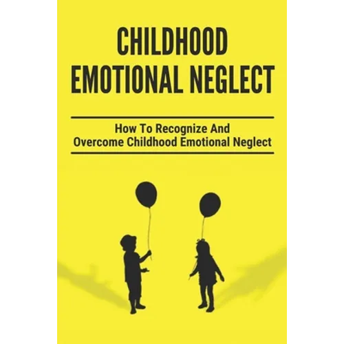 Childhood Emotional Neglect: How To Recognize And Overcome Childhood Emotional Neglect: Social-Emotional Well-Being