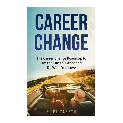 Career Change: The Career Change Roadmap to Live the Life You Want and Do What You Love