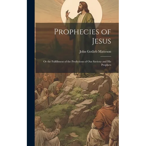 Prophecies of Jesus: Or the Fulfillment of the Predictions of Our Saviour and His Prophets