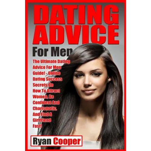 Dating Advice For Men: The Ultimate Dating Advice For Men Guide! Online Dating Success Secrets On How To Attract Women, Be Confident And Char