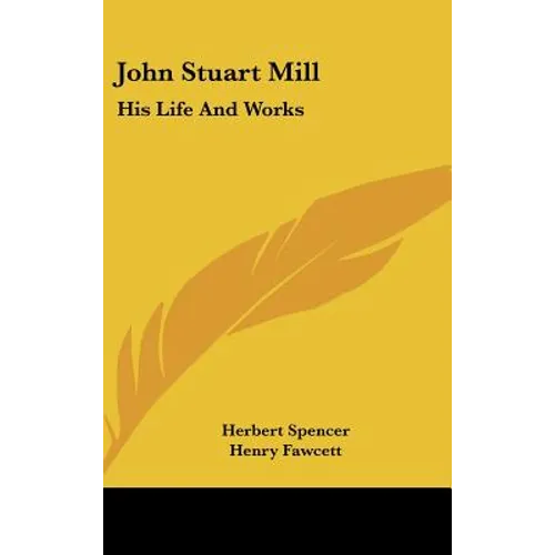 John Stuart Mill: His Life and Works: Twelve Sketches by Herbert Spencer, Henry Fawcett, Frederic Harrison, and Other Distinguished Auth