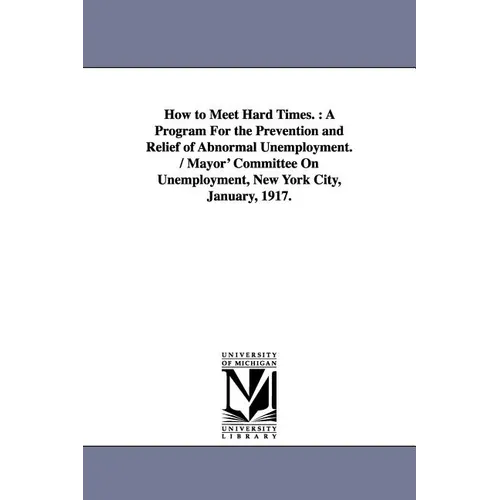 How to Meet Hard Times.: A Program for the Prevention and Relief of Abnormal Unemployment. / Mayor' Committee on Unemployment, New York City, J