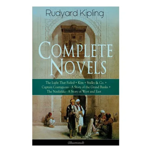 Complete Novels of Rudyard Kipling: The Light That Failed + Kim + Stalky & Co. + Captain Courageous - A Story of the Grand Banks + The Naulahka - A St