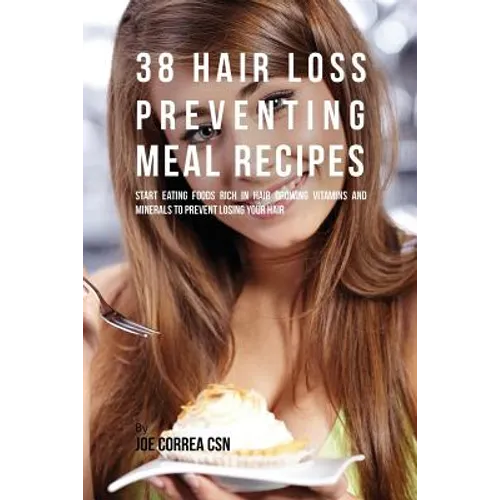 38 Hair Loss Preventing Meal Recipes: Start Eating Foods Rich in Hair Growing Vitamins and Minerals to Prevent Losing Your Hair