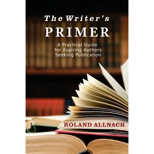The Writer's Primer: A Practical Guide for Aspiring Authors Seeking Publication