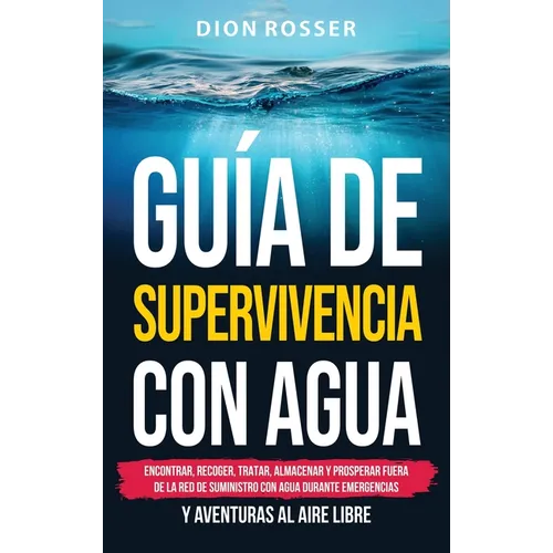 Guía de supervivencia con agua: Encontrar, recoger, tratar, almacenar y prosperar fuera de la red de suministro con agua durante emergencias y aventur