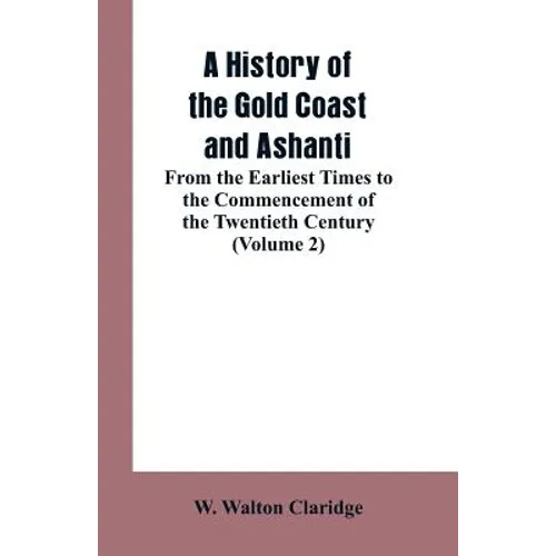 A History of the Gold Coast and Ashanti: From the Earliest Times to the Commencement of the Twentieth Century (Volume 2)